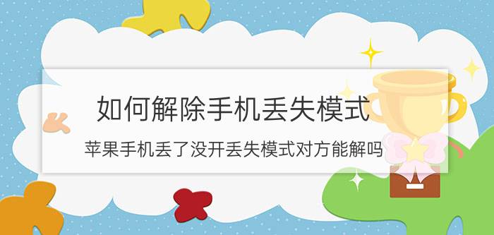 如何解除手机丢失模式 苹果手机丢了没开丢失模式对方能解吗？